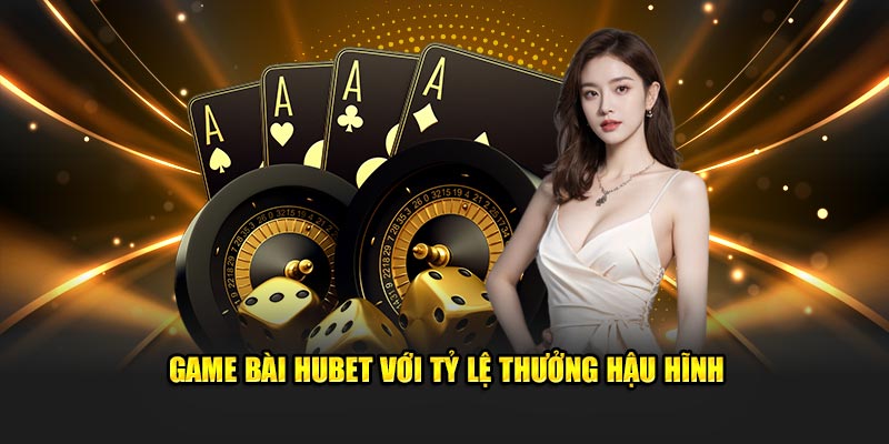 Game bài Hubet với tỷ lệ thưởng hậu hĩnh