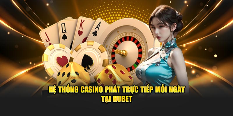 Hệ thống casino phát trực tiếp mỗi ngày tại Hubet