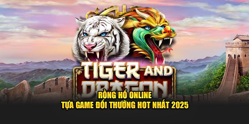 Rồng Hổ Online – Tựa Game Đổi Thưởng Hot Nhất 2025